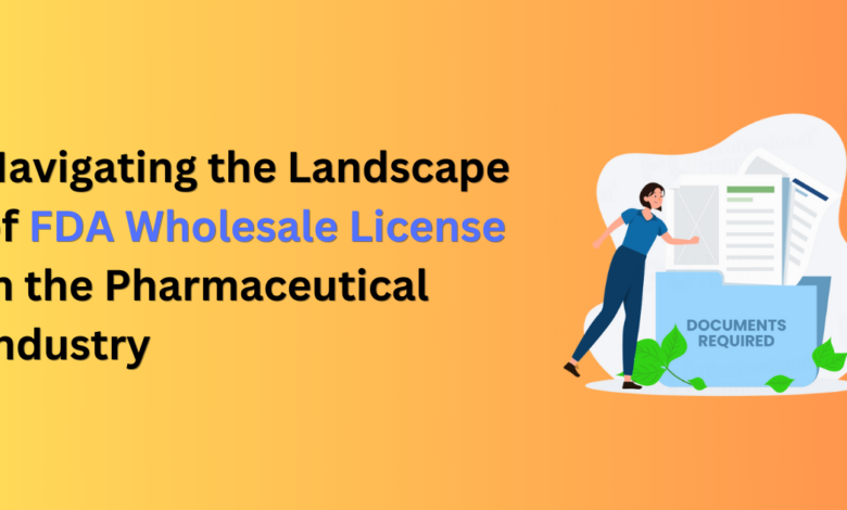 Navigating the Landscape of FDA Wholesale License in the Pharmaceutical Industry